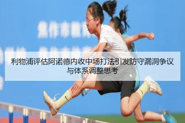 利物浦评估阿诺德内收中场打法引发防守漏洞争议与体系调整思考