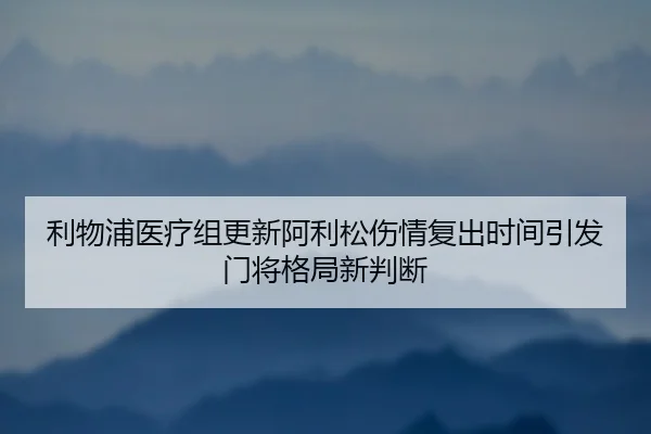 利物浦医疗组更新阿利松伤情复出时间引发门将格局新判断
