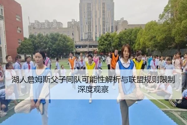 湖人詹姆斯父子同队可能性解析与联盟规则限制深度观察