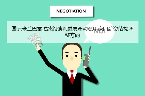 国际米兰巴雷拉续约谈判进展牵动意甲豪门薪资结构调整方向