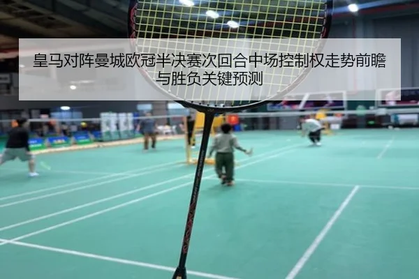 皇马对阵曼城欧冠半决赛次回合中场控制权走势前瞻与胜负关键预测