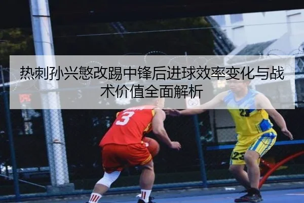 热刺孙兴慜改踢中锋后进球效率变化与战术价值全面解析