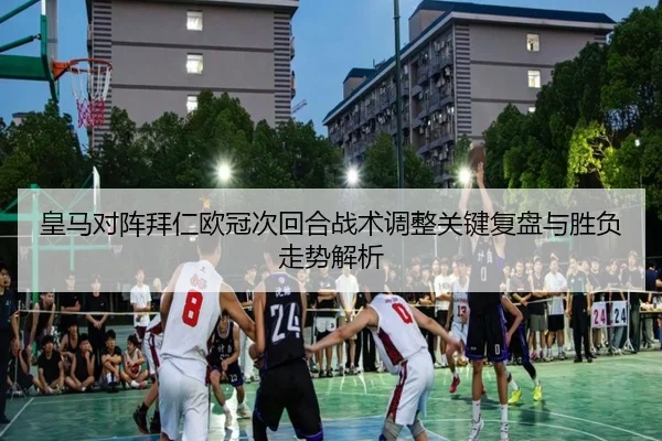 皇马对阵拜仁欧冠次回合战术调整关键复盘与胜负走势解析