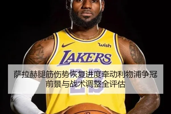 萨拉赫腿筋伤势恢复进度牵动利物浦争冠前景与战术调整全评估