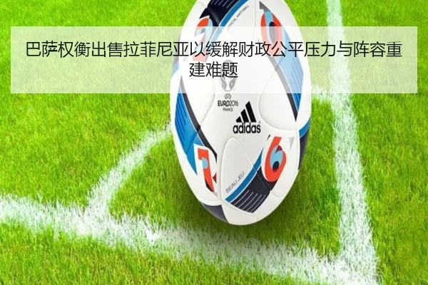 巴萨权衡出售拉菲尼亚以缓解财政公平压力与阵容重建难题