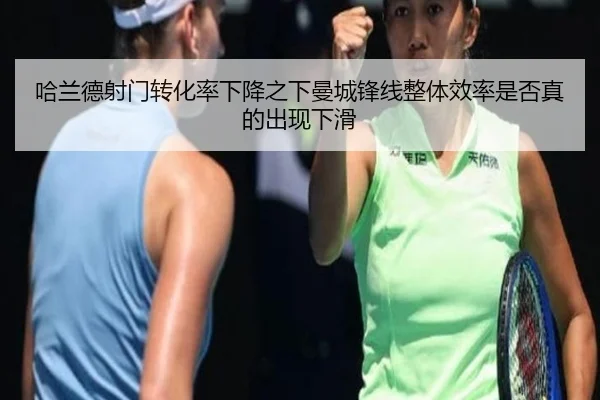 哈兰德射门转化率下降之下曼城锋线整体效率是否真的出现下滑