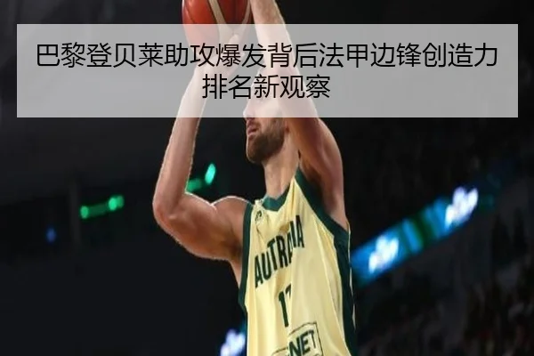 巴黎登贝莱助攻爆发背后法甲边锋创造力排名新观察