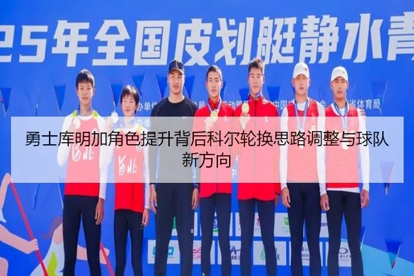 勇士库明加角色提升背后科尔轮换思路调整与球队新方向