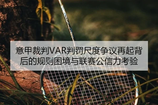 意甲裁判VAR判罚尺度争议再起背后的规则困境与联赛公信力考验