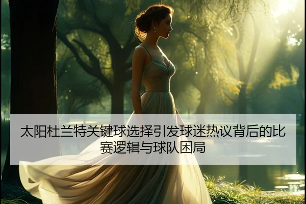 太阳杜兰特关键球选择引发球迷热议背后的比赛逻辑与球队困局