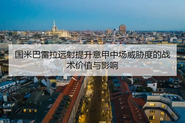 国米巴雷拉远射提升意甲中场威胁度的战术价值与影响
