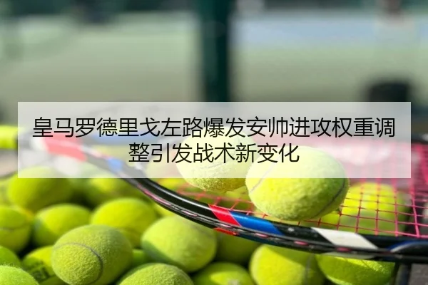皇马罗德里戈左路爆发安帅进攻权重调整引发战术新变化