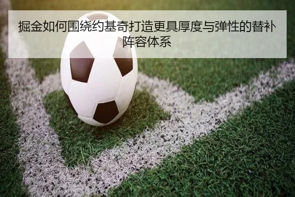 掘金如何围绕约基奇打造更具厚度与弹性的替补阵容体系
