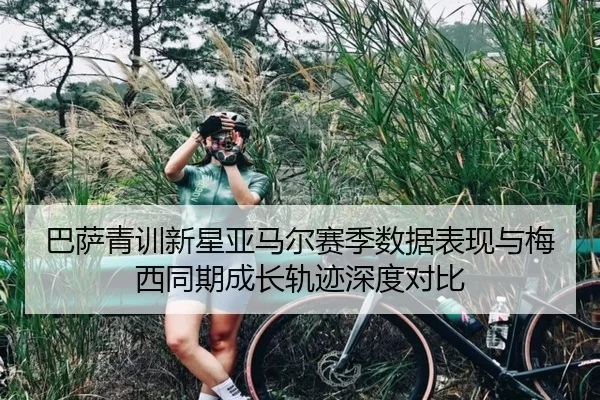 巴萨青训新星亚马尔赛季数据表现与梅西同期成长轨迹深度对比