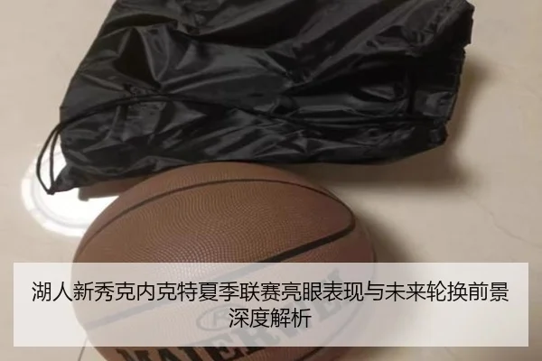 湖人新秀克内克特夏季联赛亮眼表现与未来轮换前景深度解析