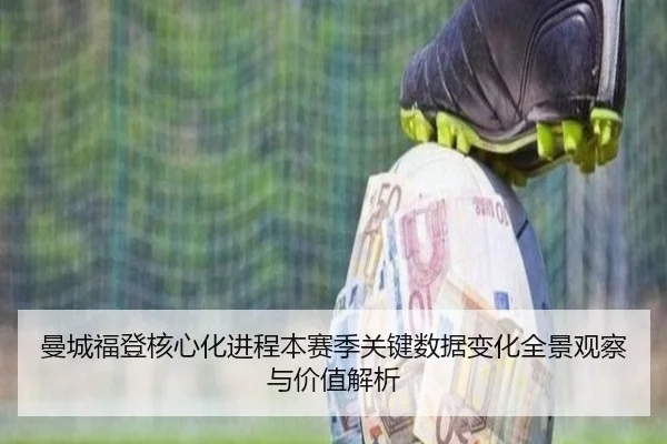 曼城福登核心化进程本赛季关键数据变化全景观察与价值解析