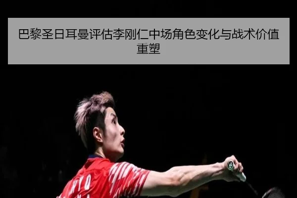 巴黎圣日耳曼评估李刚仁中场角色变化与战术价值重塑