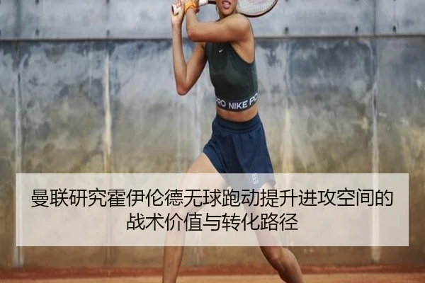 曼联研究霍伊伦德无球跑动提升进攻空间的战术价值与转化路径