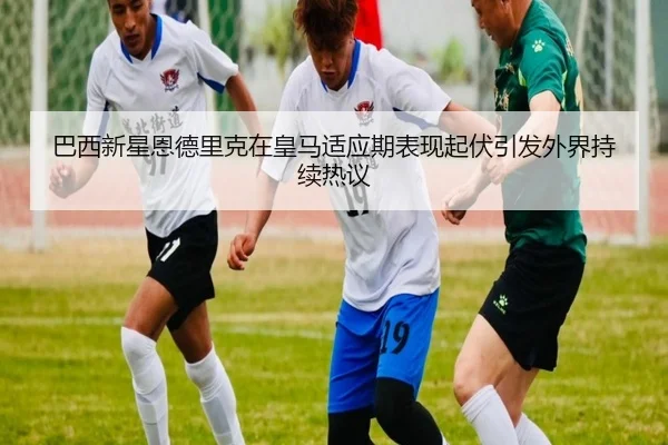 巴西新星恩德里克在皇马适应期表现起伏引发外界持续热议