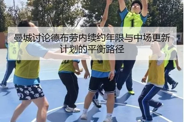 曼城讨论德布劳内续约年限与中场更新计划的平衡路径