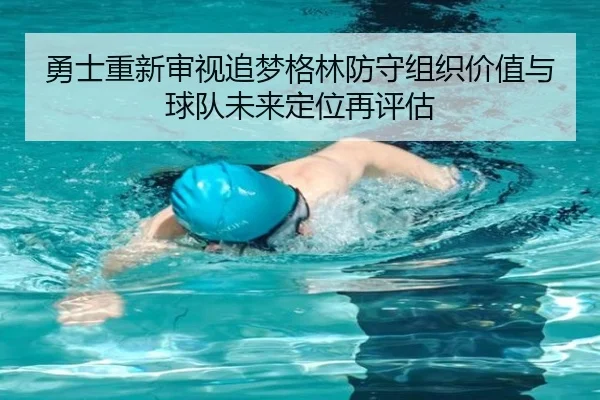 勇士重新审视追梦格林防守组织价值与球队未来定位再评估