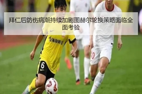 拜仁后防伤病潮持续加剧图赫尔轮换策略面临全面考验