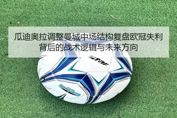 瓜迪奥拉调整曼城中场结构复盘欧冠失利背后的战术逻辑与未来方向