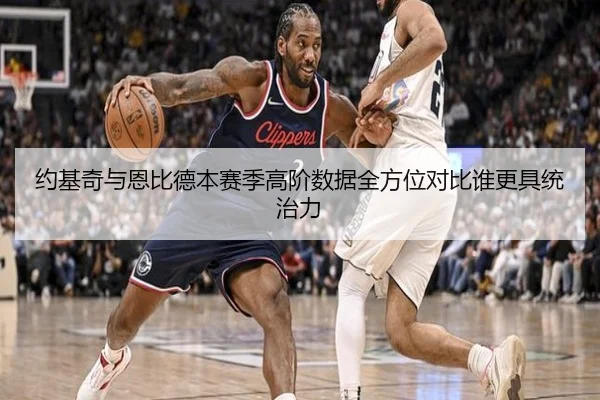 约基奇与恩比德本赛季高阶数据全方位对比谁更具统治力