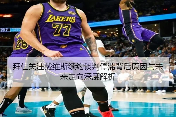 拜仁关注戴维斯续约谈判停滞背后原因与未来走向深度解析