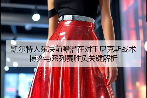 凯尔特人东决前瞻潜在对手尼克斯战术博弈与系列赛胜负关键解析