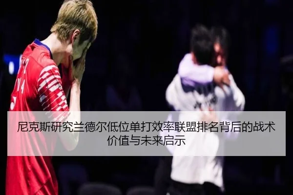 尼克斯研究兰德尔低位单打效率联盟排名背后的战术价值与未来启示