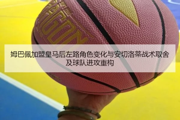 姆巴佩加盟皇马后左路角色变化与安切洛蒂战术取舍及球队进攻重构