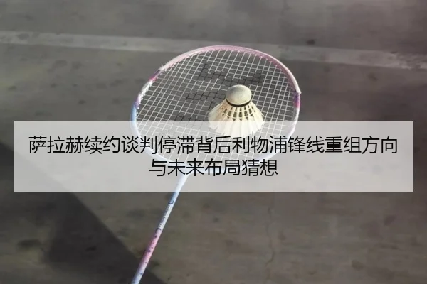 萨拉赫续约谈判停滞背后利物浦锋线重组方向与未来布局猜想
