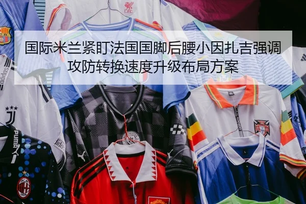 国际米兰紧盯法国国脚后腰小因扎吉强调攻防转换速度升级布局方案